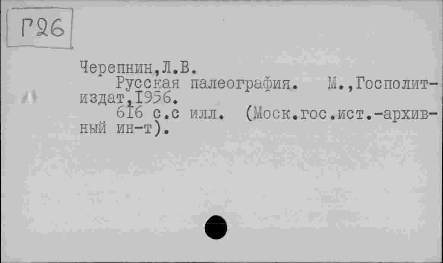 ﻿Г26
Черепнин,Л.В.
Русская палеография. издат,19%.
616 с.с ИЛЛ. (Моск.гос ный ин-т).
.,Госполит-
ист.-архив-